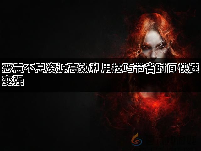 恶意不息资源高效利用技巧节省时间快速变强(图1)