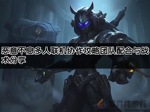 恶意不息多人联机协作攻略团队配合与战术分享